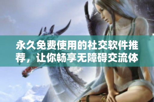 永久免费使用的社交软件推荐，让你畅享无障碍交流体验