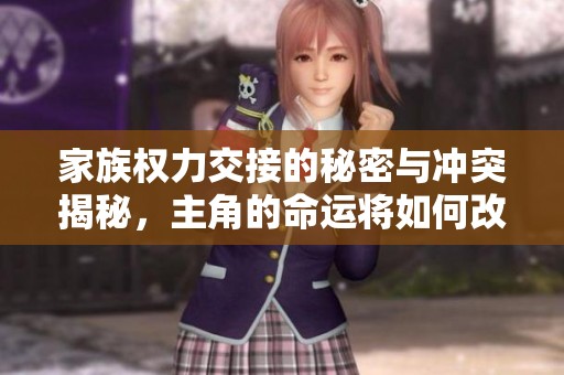 家族权力交接的秘密与冲突揭秘，主角的命运将如何改变