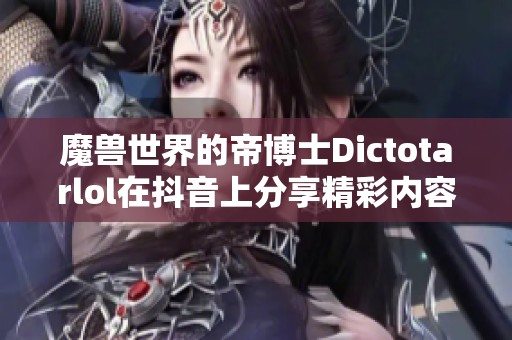 魔兽世界的帝博士Dictotarlol在抖音上分享精彩内容，引发玩家热议与关注