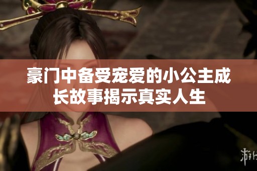 豪门中备受宠爱的小公主成长故事揭示真实人生