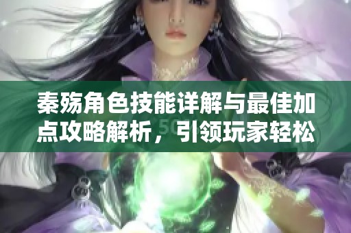 秦殇角色技能详解与最佳加点攻略解析，引领玩家轻松提升战斗力