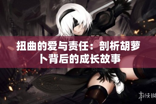 扭曲的爱与责任：剖析胡萝卜背后的成长故事