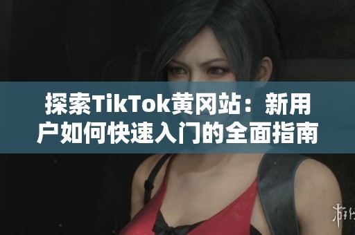 探索TikTok黄冈站：新用户如何快速入门的全面指南