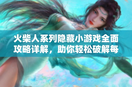 火柴人系列隐藏小游戏全面攻略详解，助你轻松破解每个挑战与关卡技巧