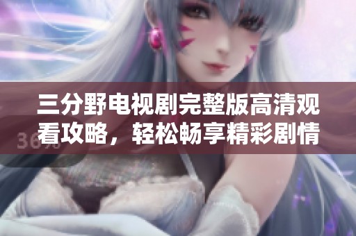 三分野电视剧完整版高清观看攻略，轻松畅享精彩剧情