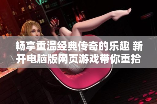 畅享重温经典传奇的乐趣 新开电脑版网页游戏带你重拾昔日激情体验