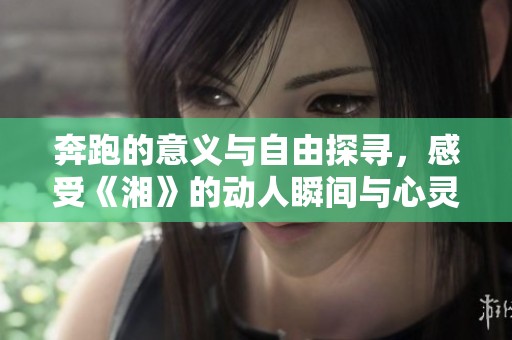 奔跑的意义与自由探寻，感受《湘》的动人瞬间与心灵共鸣