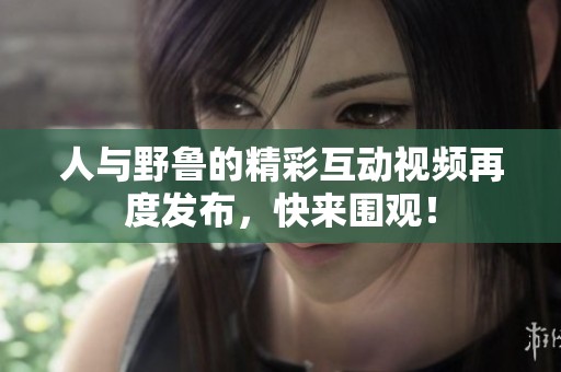 人与野鲁的精彩互动视频再度发布，快来围观！
