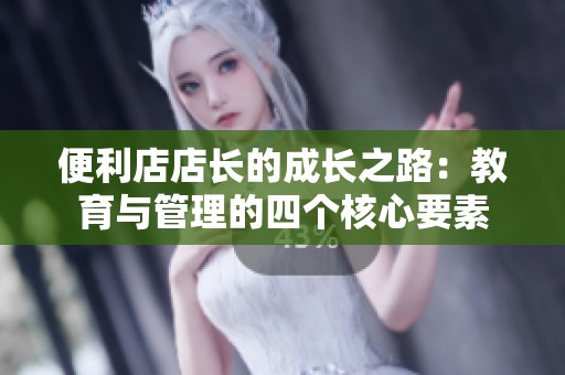 便利店店长的成长之路：教育与管理的四个核心要素