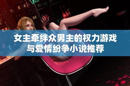 女主牵绊众男主的权力游戏与爱情纷争小说推荐