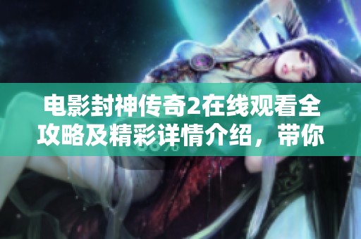 电影封神传奇2在线观看全攻略及精彩详情介绍，带你领略神话世界的奇幻冒险之旅