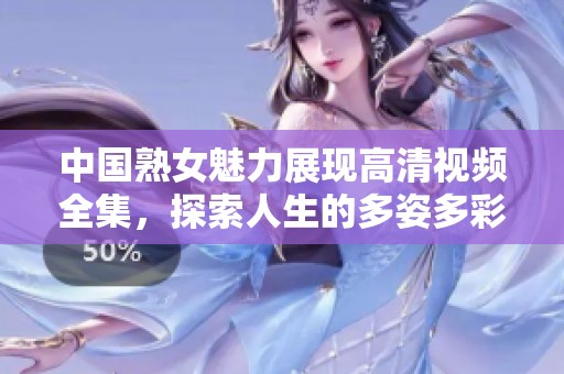 中国熟女魅力展现高清视频全集，探索人生的多姿多彩
