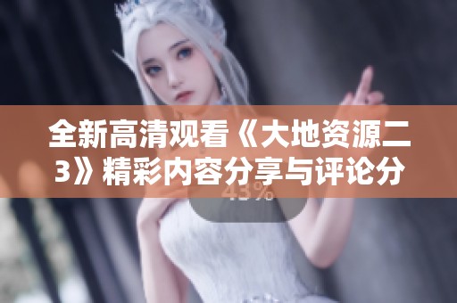 全新高清观看《大地资源二3》精彩内容分享与评论分析