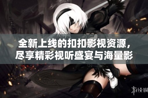 全新上线的扣扣影视资源，尽享精彩视听盛宴与海量影片选择