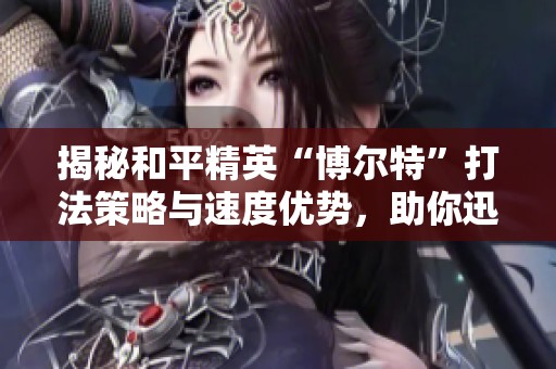 揭秘和平精英“博尔特”打法策略与速度优势，助你迅速赢得游戏胜利