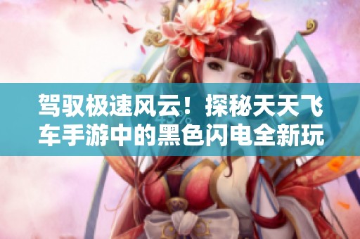 驾驭极速风云！探秘天天飞车手游中的黑色闪电全新玩法与技巧分析