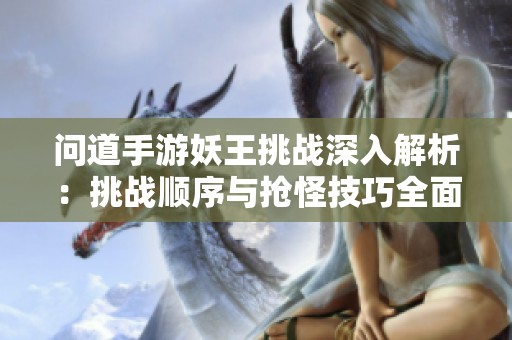 问道手游妖王挑战深入解析：挑战顺序与抢怪技巧全面指导与分享