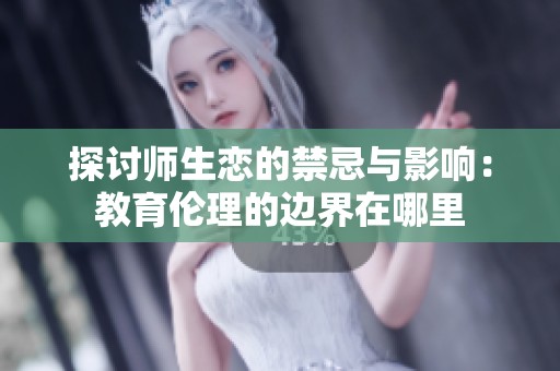 探讨师生恋的禁忌与影响：教育伦理的边界在哪里