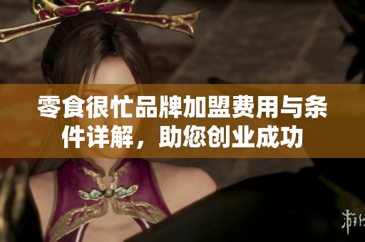 零食很忙品牌加盟费用与条件详解，助您创业成功