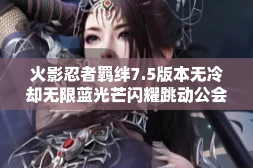 火影忍者羁绊7.5版本无冷却无限蓝光芒闪耀跳动公会精彩玩法揭秘