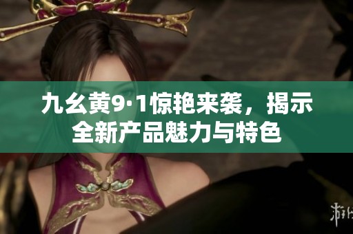 九幺黄9·1惊艳来袭，揭示全新产品魅力与特色