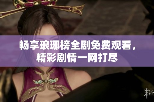 畅享琅琊榜全剧免费观看，精彩剧情一网打尽