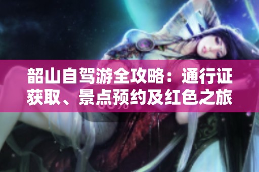 韶山自驾游全攻略：通行证获取、景点预约及红色之旅精彩体验尽在其中