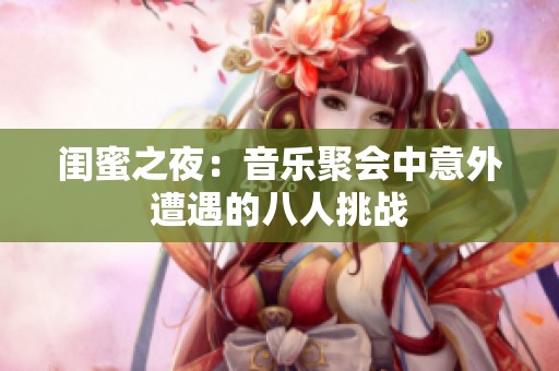 闺蜜之夜：音乐聚会中意外遭遇的八人挑战