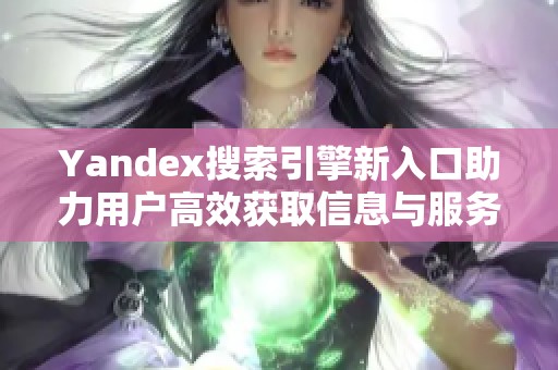 Yandex搜索引擎新入口助力用户高效获取信息与服务