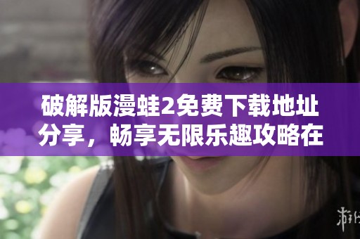 破解版漫蛙2免费下载地址分享，畅享无限乐趣攻略在此