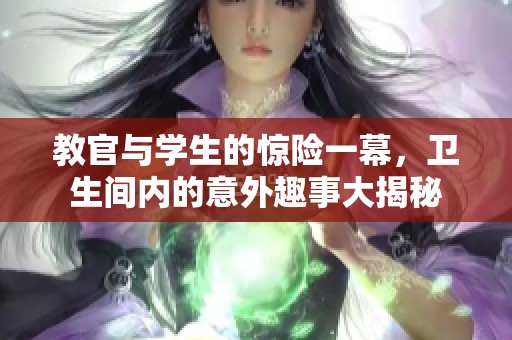 教官与学生的惊险一幕，卫生间内的意外趣事大揭秘