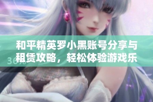 和平精英罗小黑账号分享与租赁攻略，轻松体验游戏乐趣与增值服务