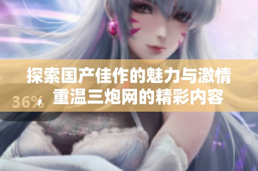 探索国产佳作的魅力与激情，重温三炮网的精彩内容