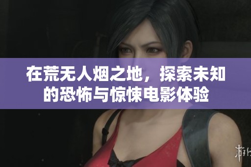 在荒无人烟之地，探索未知的恐怖与惊悚电影体验