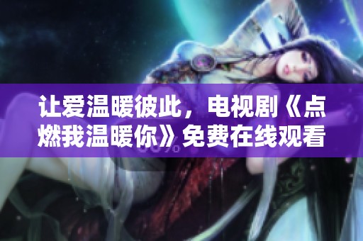 让爱温暖彼此，电视剧《点燃我温暖你》免费在线观看指南