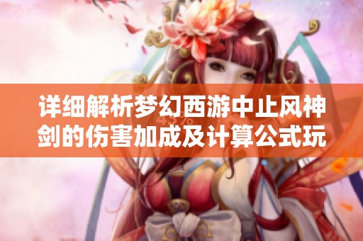 详细解析梦幻西游中止风神剑的伤害加成及计算公式玩转武器伤害机制