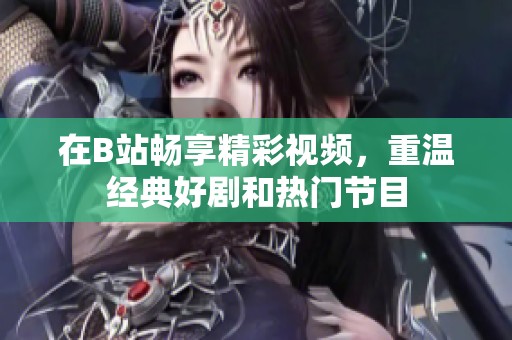 在B站畅享精彩视频，重温经典好剧和热门节目