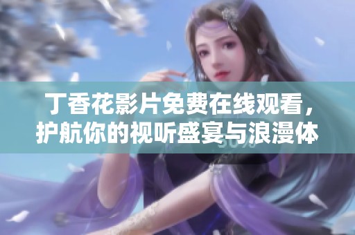 丁香花影片免费在线观看，护航你的视听盛宴与浪漫体验