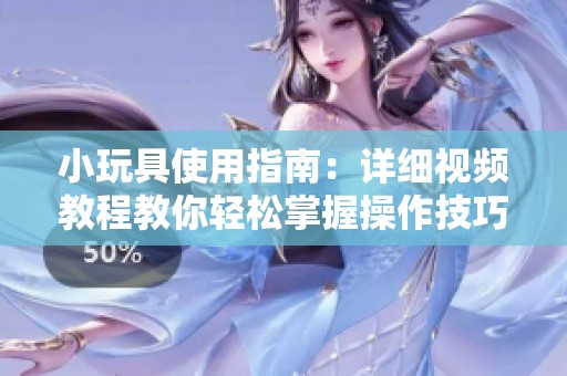 小玩具使用指南：详细视频教程教你轻松掌握操作技巧