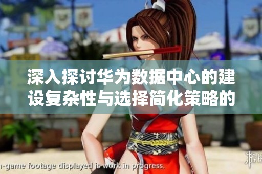 深入探讨华为数据中心的建设复杂性与选择简化策略的多维分析