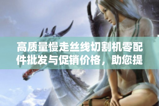 高质量慢走丝线切割机零配件批发与促销价格，助您提高生产效率和降低成本