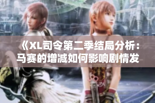 《XL司令第二季结局分析：马赛的增减如何影响剧情发展》
