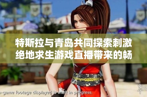 特斯拉与青岛共同探索刺激绝地求生游戏直播带来的畅快体验与乐趣