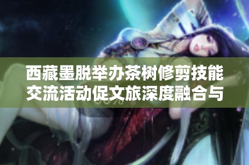 西藏墨脱举办茶树修剪技能交流活动促文旅深度融合与乡村振兴
