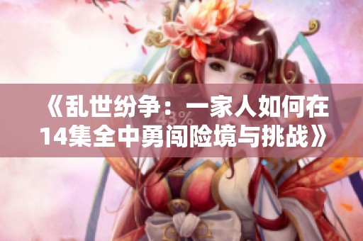 《乱世纷争：一家人如何在14集全中勇闯险境与挑战》
