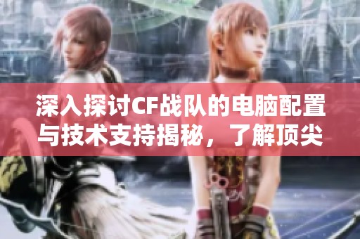 深入探讨CF战队的电脑配置与技术支持揭秘，了解顶尖战队背后的实力保障
