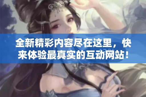 全新精彩内容尽在这里，快来体验最真实的互动网站！