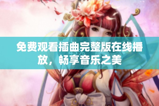 免费观看插曲完整版在线播放，畅享音乐之美