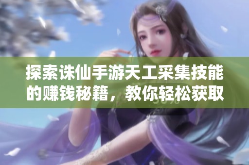 探索诛仙手游天工采集技能的赚钱秘籍，教你轻松获取丰厚收益的方法