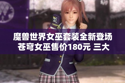 魔兽世界女巫套装全新登场 苍穹女巫售价180元 三大女巫幻化齐聚展示